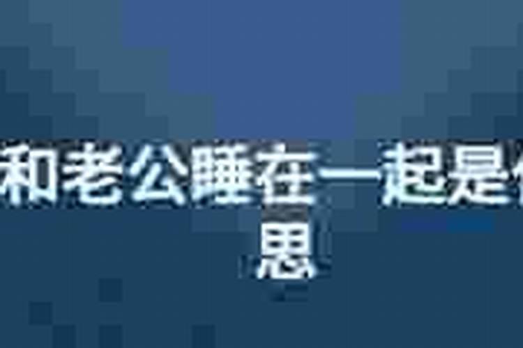 梦见老公在一起是什么意思？